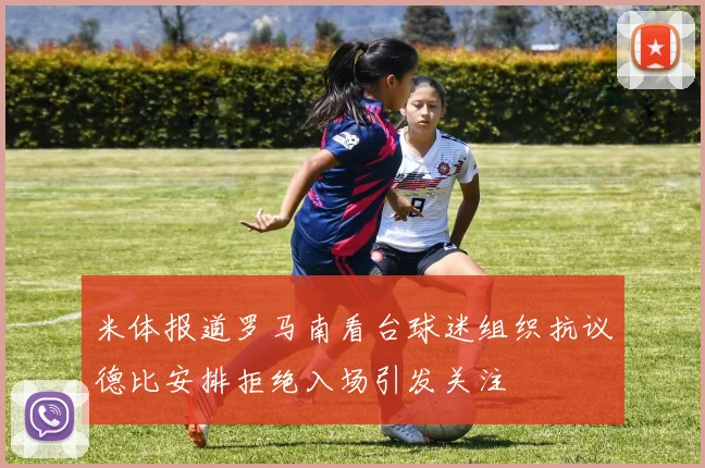 米体报道罗马南看台球迷组织抗议德比安排拒绝入场引发关注