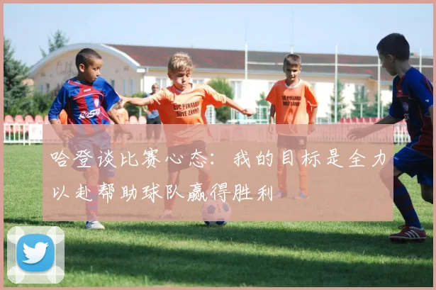 哈登谈比赛心态：我的目标是全力以赴帮助球队赢得胜利
