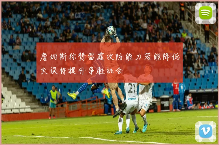 詹姆斯称赞雷霆攻防能力若能降低失误将提升争胜机会
