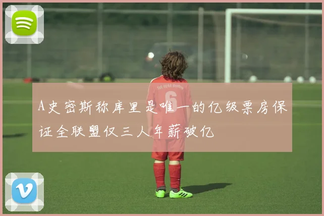 A史密斯称库里是唯一的亿级票房保证全联盟仅三人年薪破亿