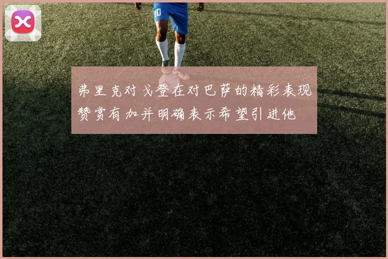 弗里克对戈登在对巴萨的精彩表现赞赏有加并明确表示希望引进他