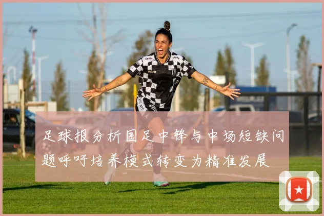 足球报分析国足中锋与中场短缺问题呼吁培养模式转变为精准发展