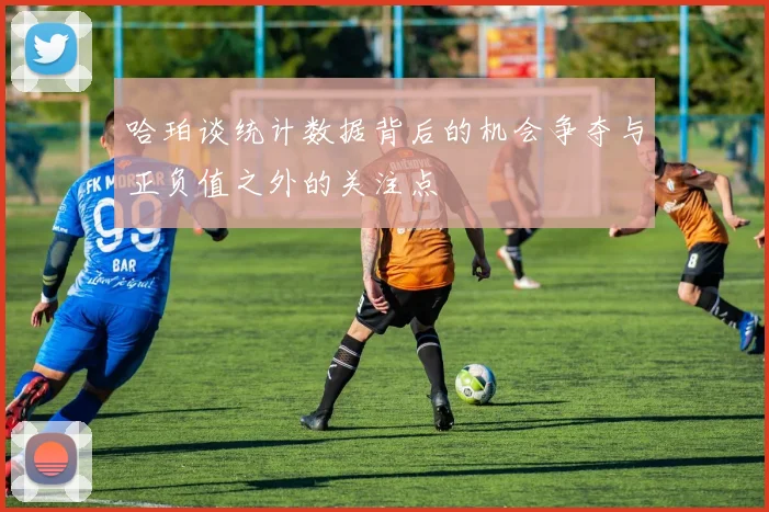 哈珀谈统计数据背后的机会争夺与正负值之外的关注点