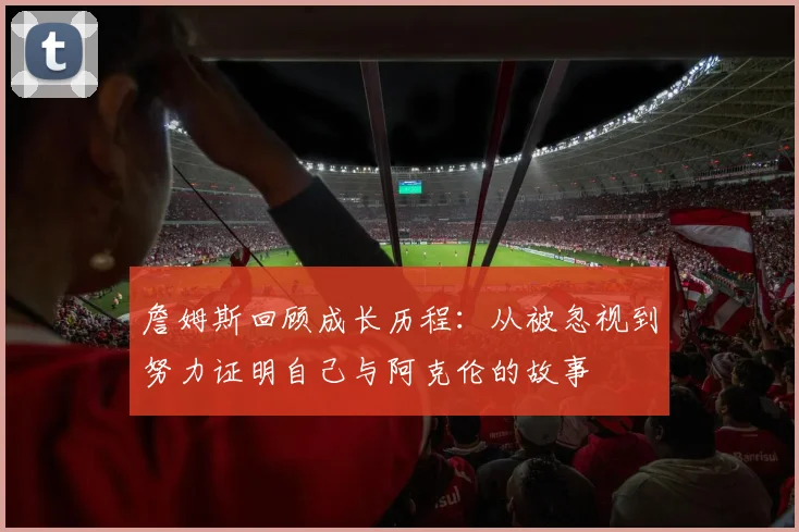 詹姆斯回顾成长历程：从被忽视到努力证明自己与阿克伦的故事