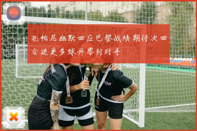孔帕尼幽默回应巴黎战绩期待次回合进更多球并零封对手