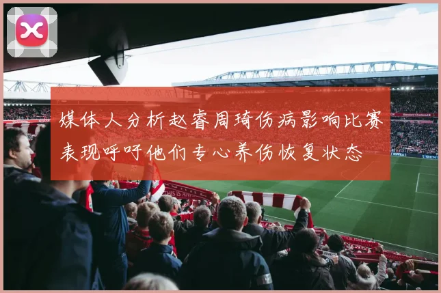 媒体人分析赵睿周琦伤病影响比赛表现呼吁他们专心养伤恢复状态