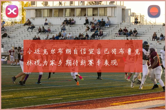 小迈克尔布朗自信宣言已将布鲁克林视为家乡期待新赛季表现