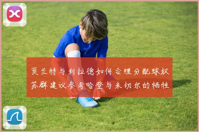 莫兰特与利拉德如何合理分配球权苏群建议参考哈登与米切尔的牺牲精神