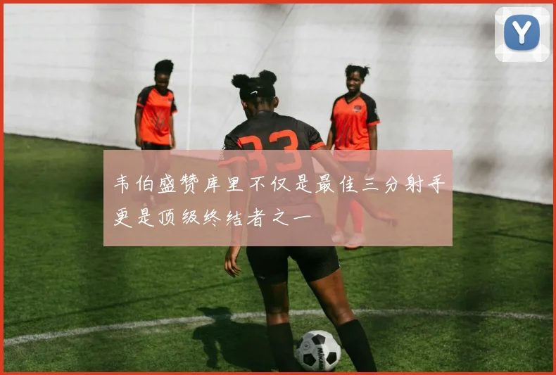 韦伯盛赞库里不仅是最佳三分射手更是顶级终结者之一