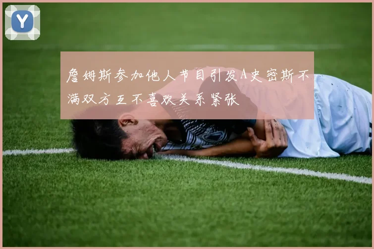 詹姆斯参加他人节目引发A史密斯不满双方互不喜欢关系紧张