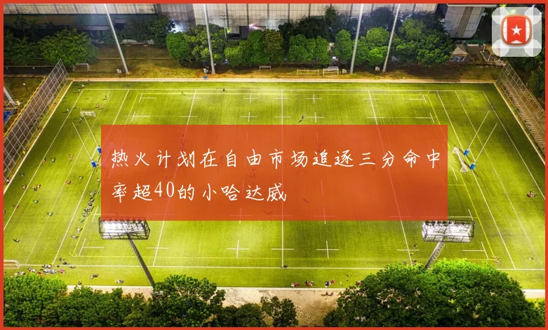 热火计划在自由市场追逐三分命中率超40的小哈达威