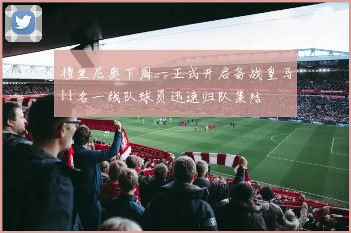 穆里尼奥下周一正式开启备战皇马11名一线队球员迅速归队集结