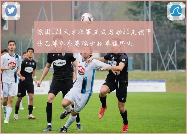 德国U21天才联赛正式启动26支德甲德乙球队参赛瑞士轮单循环制
