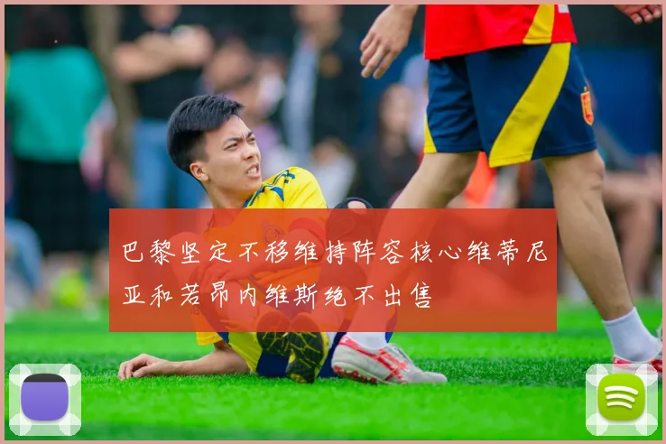 巴黎坚定不移维持阵容核心维蒂尼亚和若昂内维斯绝不出售
