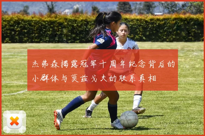 杰弗森揭露冠军十周年纪念背后的小群体与莫兹戈夫的联系真相