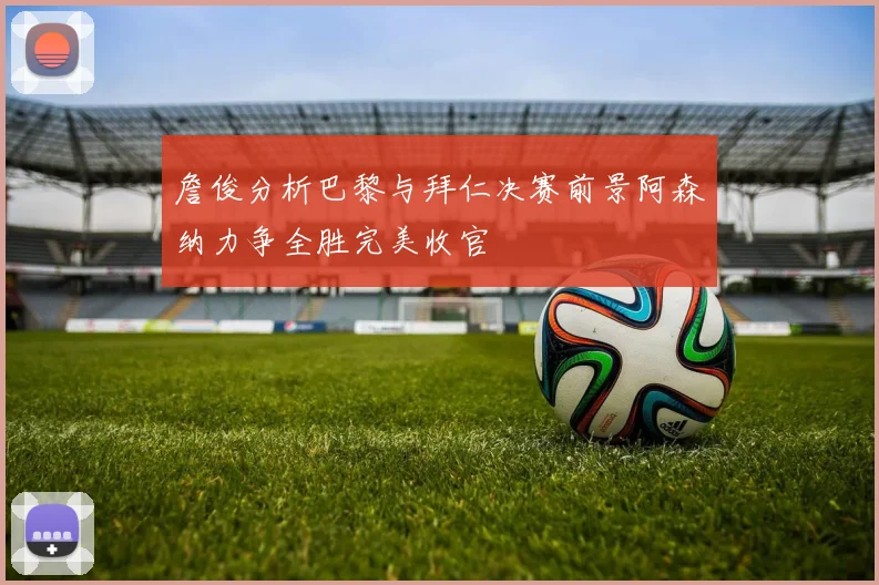 詹俊分析巴黎与拜仁决赛前景阿森纳力争全胜完美收官