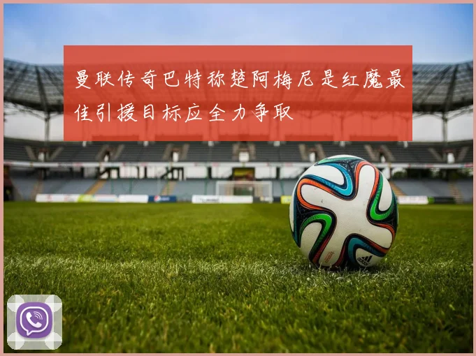 曼联传奇巴特称楚阿梅尼是红魔最佳引援目标应全力争取