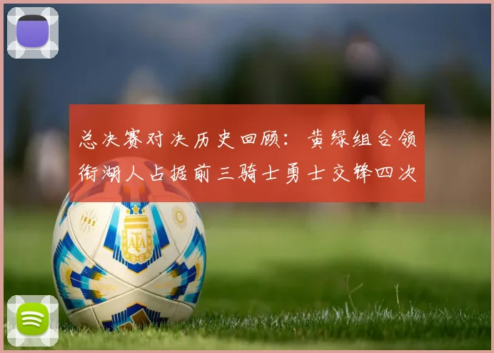 总决赛对决历史回顾：黄绿组合领衔湖人占据前三骑士勇士交锋四次