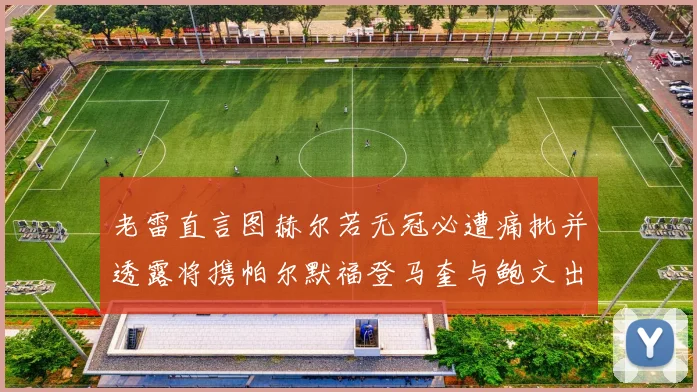 老雷直言图赫尔若无冠必遭痛批并透露将携帕尔默福登马奎与鲍文出战