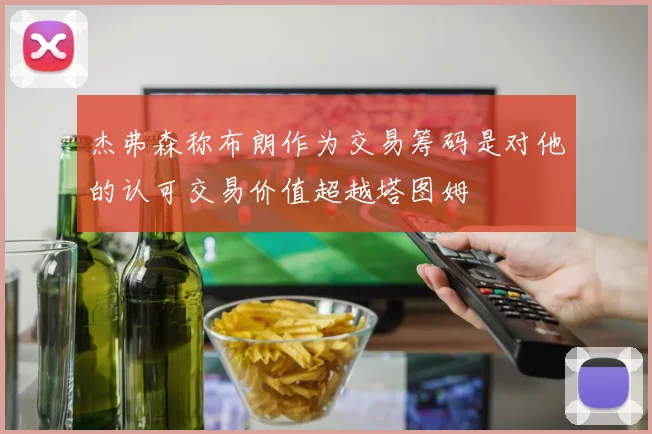 杰弗森称布朗作为交易筹码是对他的认可交易价值超越塔图姆