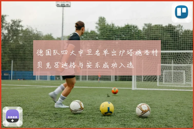 德国队四大中卫名单出炉塔施洛特贝克吕迪格与安东成功入选