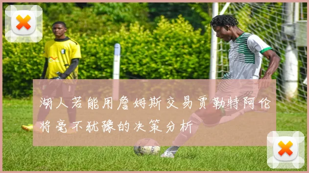 湖人若能用詹姆斯交易贾勒特阿伦将毫不犹豫的决策分析