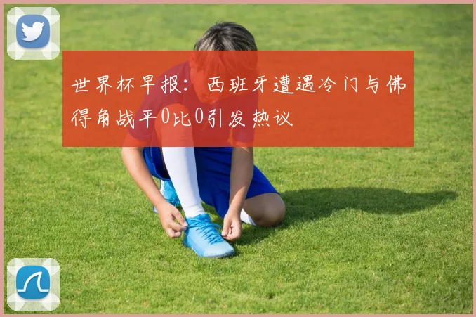 世界杯早报：西班牙遭遇冷门与佛得角战平0比0引发热议