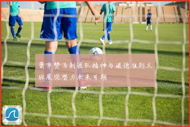 萧华赞马刺团队精神与道德准则文班展现潜力未来可期