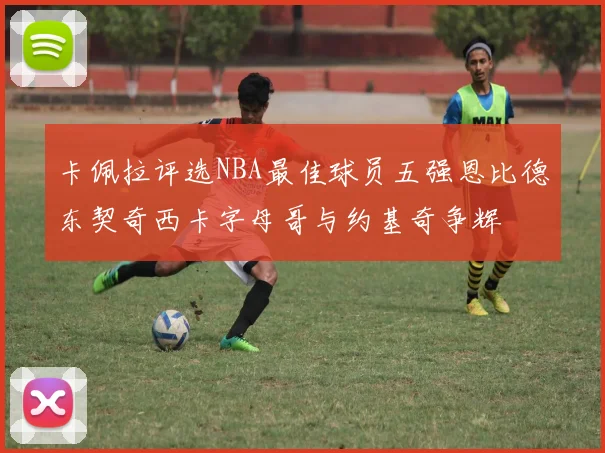 卡佩拉评选NBA最佳球员五强恩比德东契奇西卡字母哥与约基奇争辉