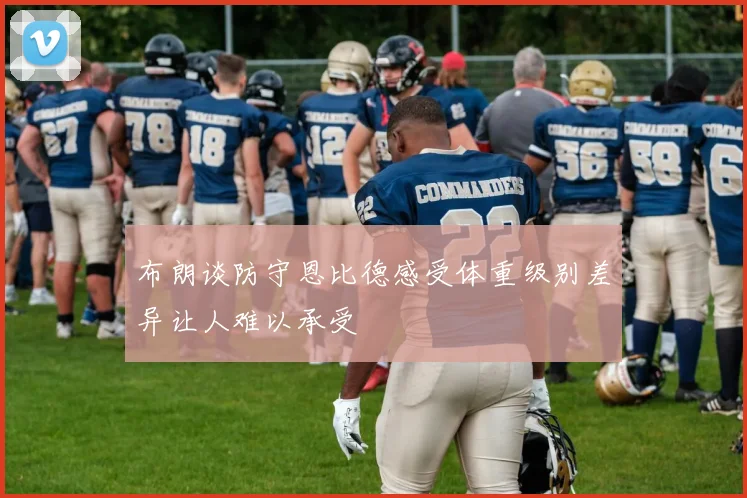 布朗谈防守恩比德感受体重级别差异让人难以承受