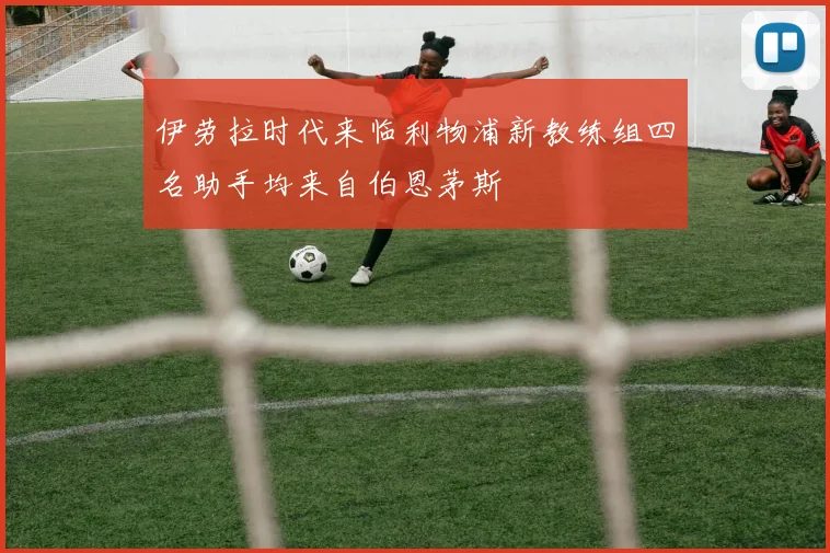 伊劳拉时代来临利物浦新教练组四名助手均来自伯恩茅斯