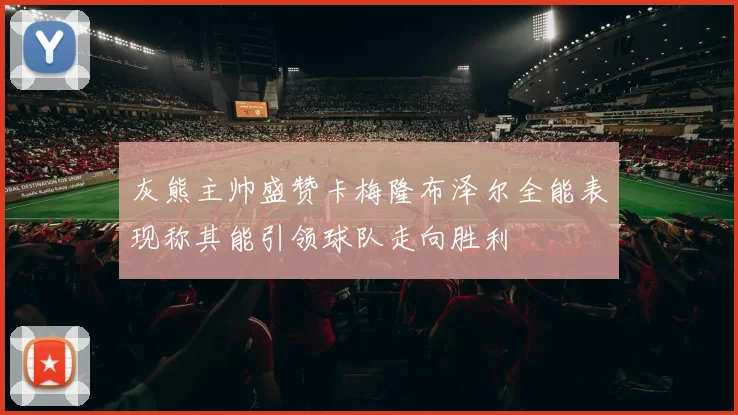 灰熊主帅盛赞卡梅隆布泽尔全能表现称其能引领球队走向胜利