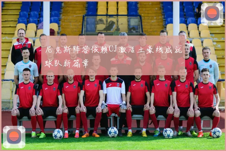 尼克斯阵容依赖CJ激活土豪线成就球队新篇章