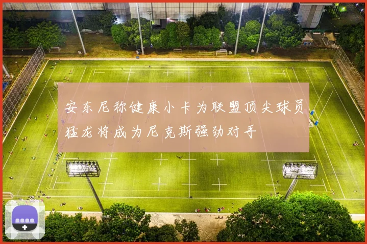安东尼称健康小卡为联盟顶尖球员猛龙将成为尼克斯强劲对手