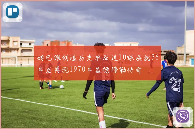 姆巴佩创造历史单届进10球成就56年后再现1970年盖德穆勒传奇